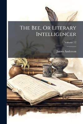 The Bee, Or Literary Intelligencer; Volume 12 - James Anderson - cover