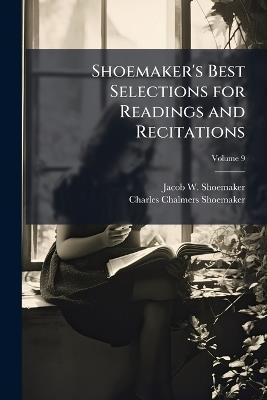Shoemaker's Best Selections for Readings and Recitations; Volume 9 - Jacob W Shoemaker,Charles Chalmers Shoemaker - cover