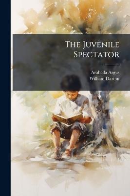 The Juvenile Spectator: Part the Second. Containing Some Account of Old Friends, and an Introduction to a Few Strangers - Arabella Argus,William Darton - cover