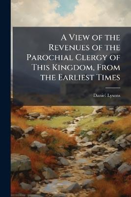 A View of the Revenues of the Parochial Clergy of This Kingdom, From the Earliest Times - Daniel Lysons - cover