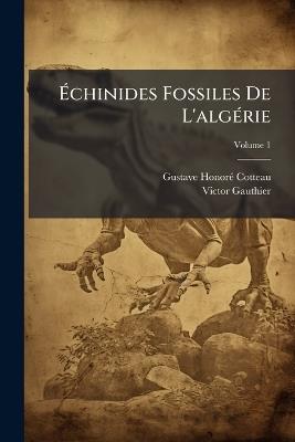 Échinides Fossiles De L'algérie: Description Des Espèces Déja Recueillies Dans Ce Pays Et Considérations Sur Leur Position Stratigraphique. Terrains Secondaires; Volume 1 - Gustave Honoré Cotteau,Victor Gauthier - cover