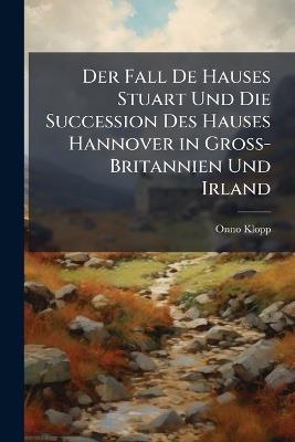 Der Fall De Hauses Stuart Und Die Succession Des Hauses Hannover in Gross-Britannien Und Irland: Bd. Die Kriegsjahre 1704 Und 1705 - Onno Klopp - cover