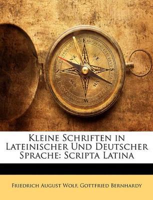 Kleine Schriften in Lateinischer Und Deutscher Sprache: Scripta Latina - Friedrich August Wolf,Gottfried Bernhardy - cover