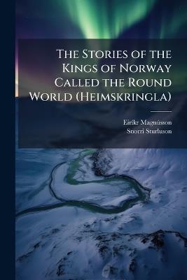 The Stories of the Kings of Norway Called the Round World (Heimskringla) - Eiríkr Magnússon,Snorri Sturluson - cover