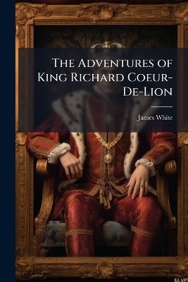 The Adventures of King Richard Coeur-De-Lion: To Which Is Added, the Death of Lord Falkland: A Poem. by J. White, ... in Three Volumes. ... - James White - cover