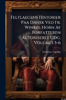 Feltlaegens Historier Paa Dansk Ved Fr. Winkel Horn Af Forfatteren Autoriseret Udg, Volumes 5-6 - Zacharias Topelius - cover