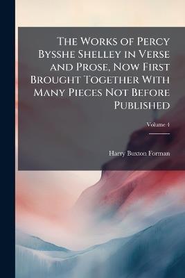 The Works of Percy Bysshe Shelley in Verse and Prose, Now First Brought Together With Many Pieces Not Before Published; Volume 4 - Harry Buxton Forman - cover