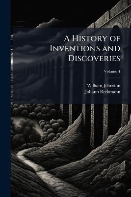 A History of Inventions and Discoveries; Volume 4 - William Johnston,Johann Beckmann - cover