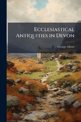 Ecclesiastical Antiquities in Devon: Being Observations On Several Churches in Devonshire, with Some Memoranda for the History of Cornwall - George Oliver - cover