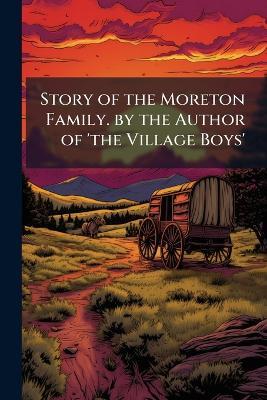 Story of the Moreton Family. by the Author of 'The Village Boys'. - Anonymous - cover