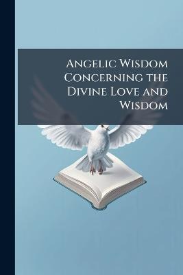 Angelic Wisdom Concerning the Divine Love and Wisdom - Emanuel Anonymous - cover
