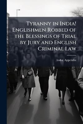 Tyranny in India! Englishmen Robbed of the Blessings of Trial by Jury and English Criminal Law - cover