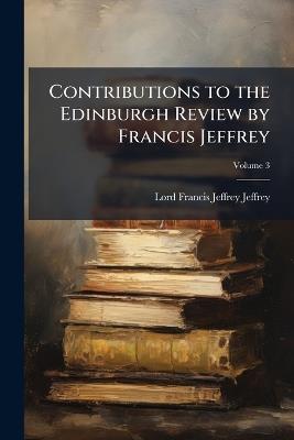Contributions to the Edinburgh Review by Francis Jeffrey; Volume 3 - Lord Francis Jeffrey Jeffrey - cover