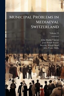Municipal Problems in Mediaeval Switzerland; Volume 23 - John Martin Vincent,Jesse Siddall Reeves,Beverley Waugh Bond - cover