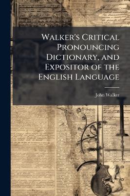 Walker's Critical Pronouncing Dictionary, and Expositor of the English Language: To Which Is Annexed an Abridgment of Walker's Key to the Pronunciation of Greek, Latin, and Scripture Proper Names - John Walker - cover