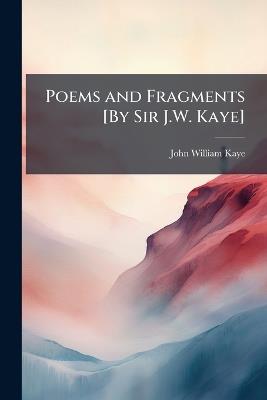Poems and Fragments [By Sir J.W. Kaye]. - John William Kaye - cover