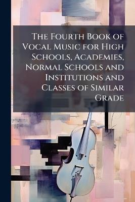 The Fourth Book of Vocal Music for High Schools, Academies, Normal Schools and Institutions and Classes of Similar Grade - Anonymous - cover