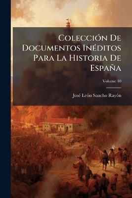 Colección De Documentos Inéditos Para La Historia De España; Volume 40 - José León Sancho Rayón - cover