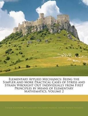 Elementary Applied Mechanics: Being the Simpler and More Practical Cases of Stress and Strain Wrought Out Individually From First Principles by Means of Elementary Mathematics; Volume 2 - William John Macquorn Rankine,Thomas Alexander,Arthur Watson Thomson - cover