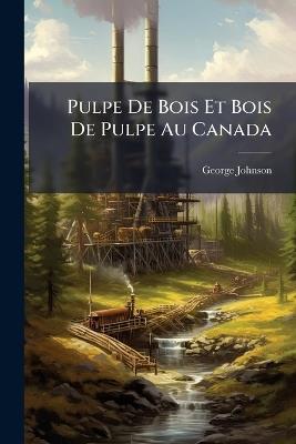 Pulpe De Bois Et Bois De Pulpe Au Canada - George Johnson - cover