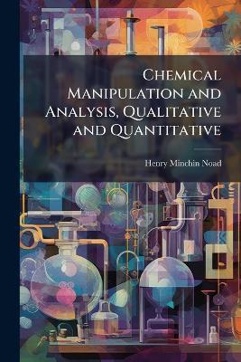 Chemical Manipulation and Analysis, Qualitative and Quantitative - Henry Minchin Noad - cover