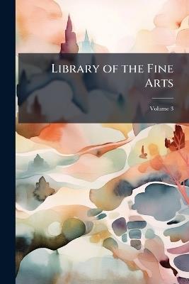 Library of the Fine Arts: Or Repertory of Painting, Sculpture, Architecture, and Engraving; Volume 3 - Anonymous - cover