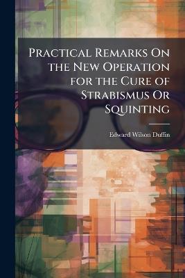 Practical Remarks On the New Operation for the Cure of Strabismus Or Squinting - Edward Wilson Duffin - cover