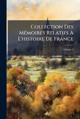 Collection Des Mémoires Relatifs À L'histoire De France: Depuis La Fondation De La Monarchie Française Jusqu'au 13E Siècle; Avec Une Introduction, Des Supplémens, Des Notices Et Des Notes; Volume 2 - Anonymous - cover