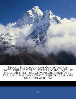 Recueil Des Allocutions Consistoriales, Encycliques Et Autres Lettres Apostoliques Des Souverains Pontifes Clément Xii, Benoit XIV ... Et Pie IX Citées Dans L'encyclique Et Le Syllabus Du 8 Décembre 1864 - Pius - cover