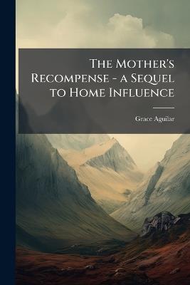 The Mother's Recompense - a Sequel to Home Influence - Grace Aguilar - cover