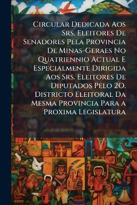 Circular Dedicada Aos Srs. Eleitores De Senadores Pela Provincia De Minas-Geraes No Quatriennio Actual E Especialmente Dirigida Aos Srs. Eleitores De Diputados Pelo 2O. Districto Eleitoral Da Mesma Provincia Para a Proxima Legislatura - Anonymous - cover