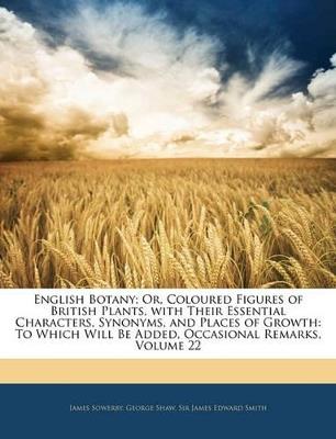 English Botany; Or, Coloured Figures of British Plants, with Their Essential Characters, Synonyms, and Places of Growth: To Which Will Be Added, Occasional Remarks, Volume 22 - James Sowerby,George Shaw,James Edward Smith - cover