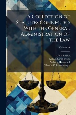 A Collection of Statutes Connected With the General Administration of the Law: Arranged According to the Order of Subjects; Volume 10 - William David Evans,Anthony Hammond,Great Britain - cover