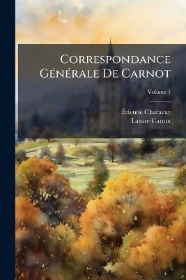 Correspondance Générale De Carnot: Publiée Avec Des Notes Historiques Et Biographiques; Volume 1 - Étienne Charavay,Lazare Carnot - cover
