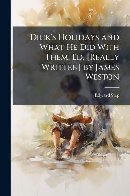 Dick's Holidays and What He Did With Them, Ed. [Really Written] by James Weston - Edward Step - cover