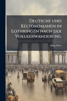 Deutsche und Keltoromanen in Lothringen nach der Voelkerwanderung: Die Entstehung des Deutschen Sprachgebietes - Hans Witte - cover