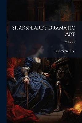 Shakspeare's Dramatic Art: And His Relation to Calderon and Goethe; Volume 2 - Hermann Ulrici - cover