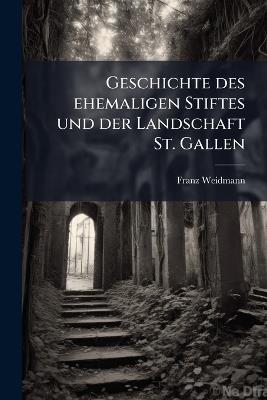 Geschichte des ehemaligen Stiftes und der Landschaft St. Gallen: Unter den zween letzten Fürstäbten von St. Gallen - Franz Weidmann - cover