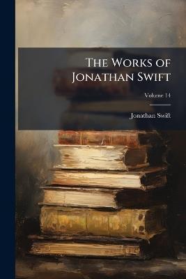 The Works of Jonathan Swift: Containing Additional Letters, Tracts, and Poems, Not Hitherto Published; Volume 14 - Jonathan Swift - cover