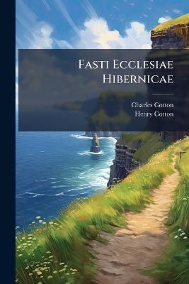 Fasti Ecclesiae Hibernicae: The Succession of Prelates and Members of the Cathedral Bodies of Ireland, by Henry Cotton: Supplement Containing a Continuation of Appointments Up to the Disestablishment of the Church of Ireland on December 31, 1870 - Charles Cotton,Henry Cotton - cover