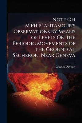 ...Note On M.Ph.Plantamour's Observations by Means of Levels On the Periodic Movements of the Ground at Sècheron, Near Geneva - Charles Davison - cover