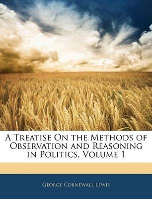 A Treatise On the Methods of Observation and Reasoning in Politics, Volume 1 - George Cornewall Lewis - cover