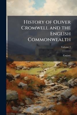 History of Oliver Cromwell and the English Commonwealth: From the Execution of Charles the First to the Death of Cromwell; Volume 2 - Guizot - cover