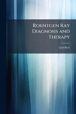 Roentgen Ray Diagnosis and Therapy - Carl Beck - cover