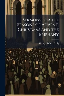 Sermons for the Seasons of Advent, Christmas and the Epiphany - George Robert Gleig - cover