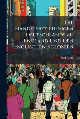 Die Handelsbeziehungen Deutschlands Zu England Und Den Englischen Kolonien - Paul Arndt - cover