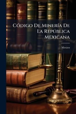 Código De Minería De La República Mexicana: Con El Reglamento Para La Organización De Las Diputaciones De Minería Y Arancel Para El Cobro De Derechos Y Honorarios ... - cover