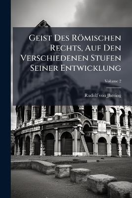 Geist Des Römischen Rechts, Auf Den Verschiedenen Stufen Seiner Entwicklung; Volume 2 - Rudolf Von Jhering - cover