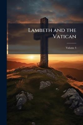 Lambeth and the Vatican: Or, Anecdotes of the Church of Rome, of the Reformed Churches, and of Sects and Sectaries; Volume 3 - Anonymous - cover