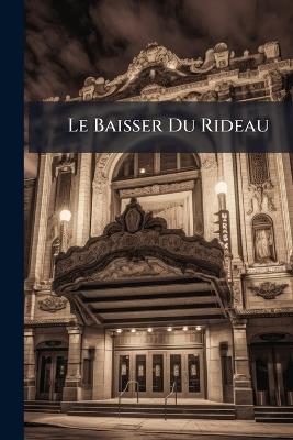 Le Baisser Du Rideau: Anecdotes Théatrales, Anciennes Et Modernes, Tirées Des Mémoires Des Temps - Anonymous - cover